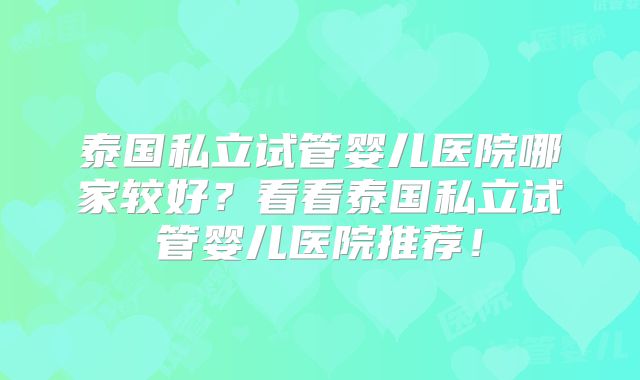 泰国私立试管婴儿医院哪家较好?看看泰国私立试管婴儿医院推荐!