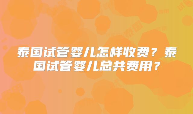 泰国试管婴儿怎样收费?泰国试管婴儿总共费用?