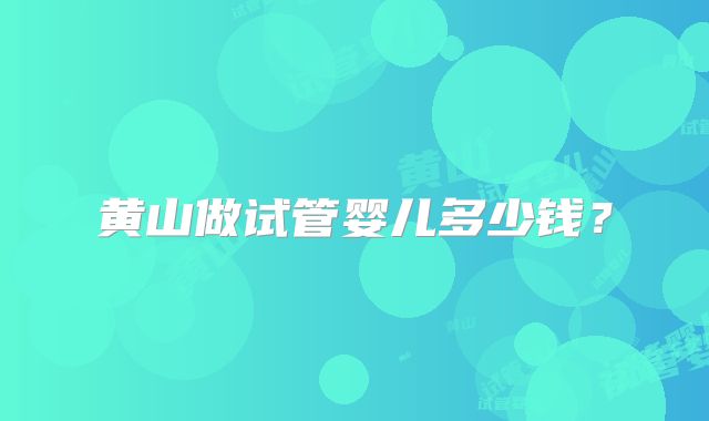 黄山做试管婴儿多少钱?