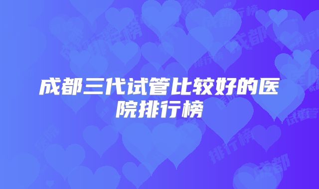 成都三代试管比较好的医院排行榜