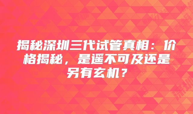 揭秘深圳三代试管真相:价格揭秘,是遥不可及还是另有玄机?