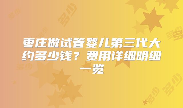 枣庄做试管婴儿第三代大约多少钱？费用详细明细一览