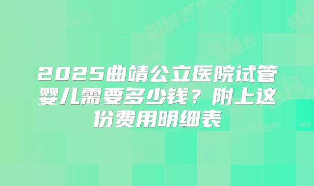 2025曲靖公立医院试管婴儿需要多少钱?附上这份费用明细表