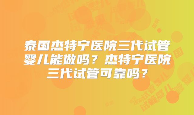 泰国杰特宁医院三代试管婴儿能做吗?杰特宁医院三代试管可靠吗?