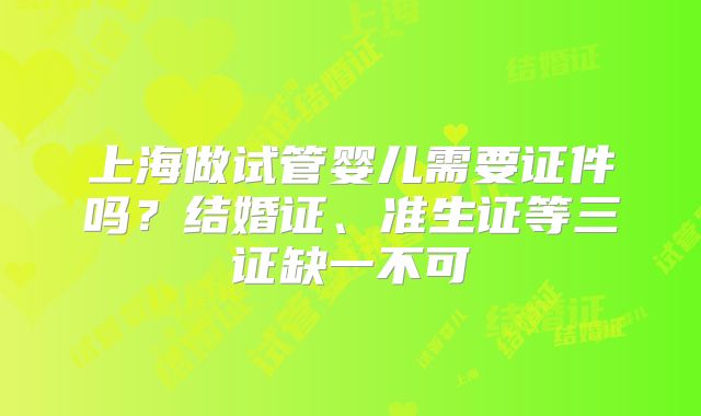 上海做试管婴儿需要证件吗?结婚证、准生证等三证缺一不可