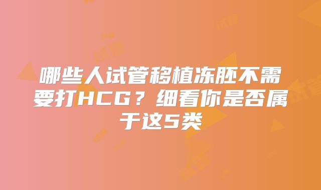 哪些人试管移植冻胚不需要打HCG?细看你是否属于这5类
