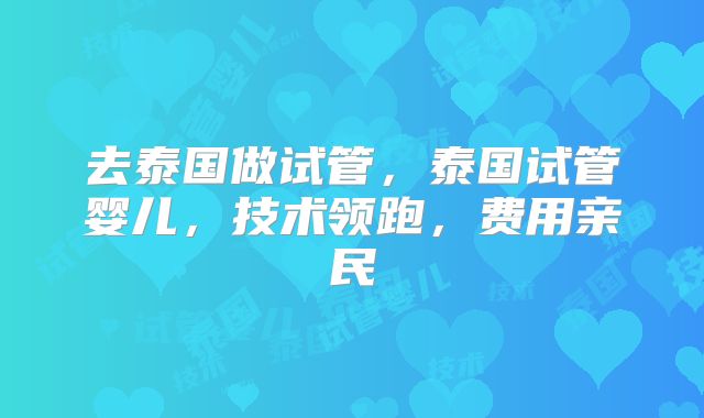 去泰国做试管,泰国试管婴儿,技术领跑,费用亲民
