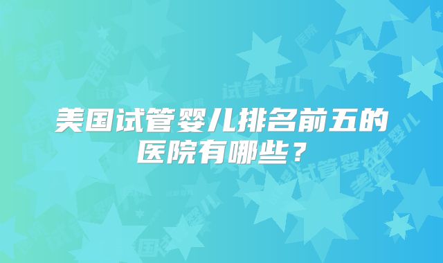 美国试管婴儿排名前五的医院有哪些？