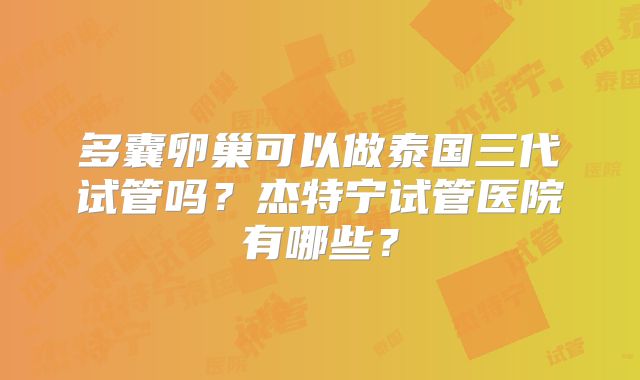 多囊卵巢可以做泰国三代试管吗？杰特宁试管医院有哪些？