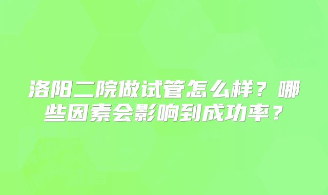 洛阳二院做试管怎么样?哪些因素会影响到成功率?