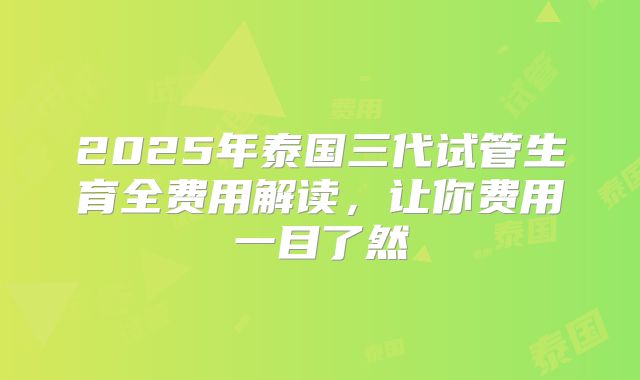 2025年泰国三代试管生育全费用解读,让你费用一目了然