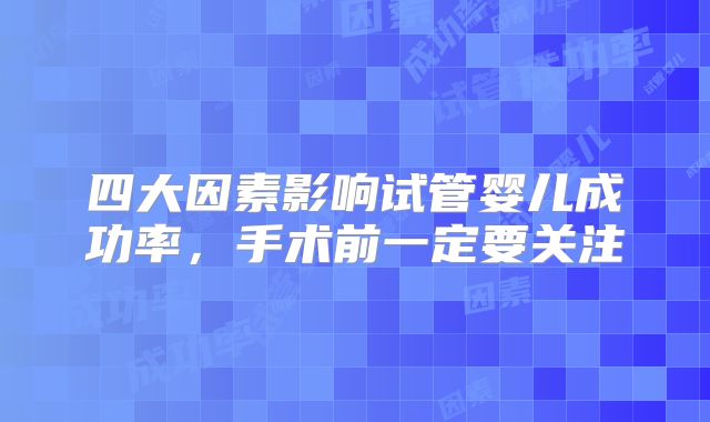 四大因素影响试管婴儿成功率,手术前一定要关注