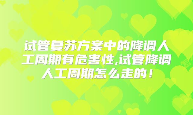 试管复苏方案中的降调人工周期有危害性,试管降调人工周期怎么走的!