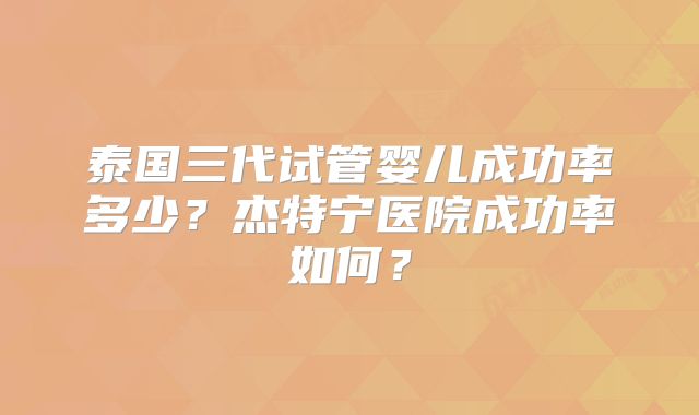 泰国三代试管婴儿成功率多少?杰特宁医院成功率如何?