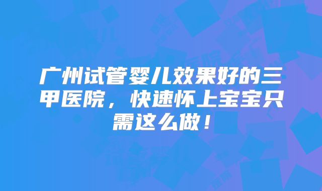 广州试管婴儿效果好的三甲医院,快速怀上宝宝只需这么做!