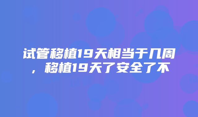 试管移植19天相当于几周，移植19天了安全了不
