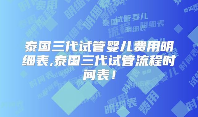 泰国三代试管婴儿费用明细表,泰国三代试管流程时间表!