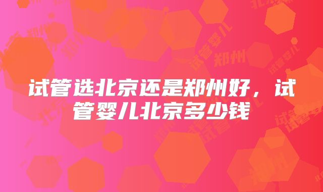 试管选北京还是郑州好，试管婴儿北京多少钱
