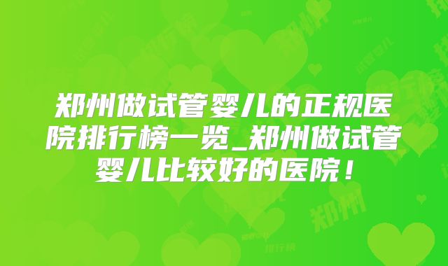 郑州做试管婴儿的正规医院排行榜一览_郑州做试管婴儿比较好的医院！