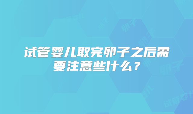 试管婴儿取完卵子之后需要注意些什么？