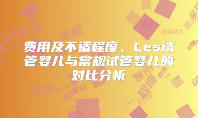 费用及不适程度，Les试管婴儿与常规试管婴儿的对比分析