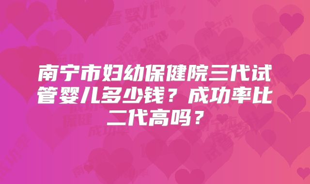 南宁市妇幼保健院三代试管婴儿多少钱？成功率比二代高吗？