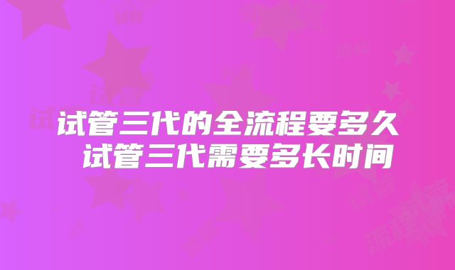 试管三代的全流程要多久 试管三代需要多长时间