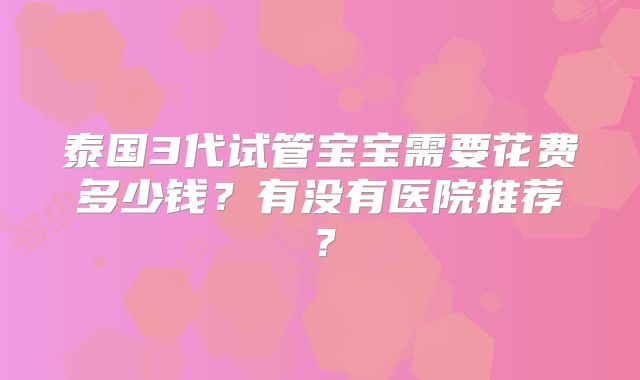 泰国3代试管宝宝需要花费多少钱？有没有医院推荐？