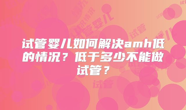 试管婴儿如何解决amh低的情况?低于多少不能做试管?