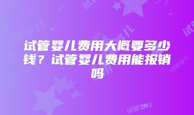 试管婴儿费用大概要多少钱？试管婴儿费用能报销吗