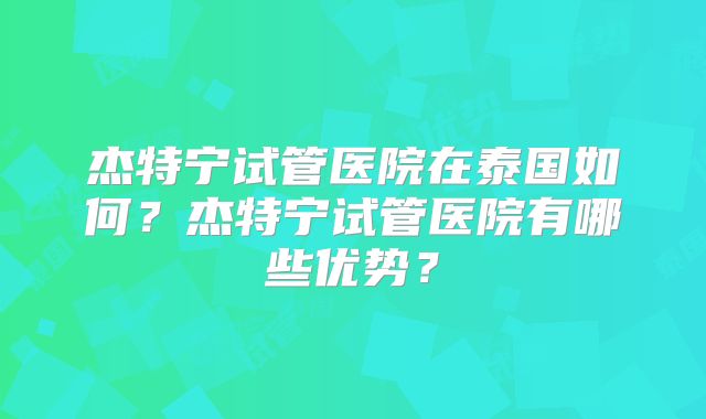 杰特宁试管医院在泰国如何?杰特宁试管医院有哪些优势?
