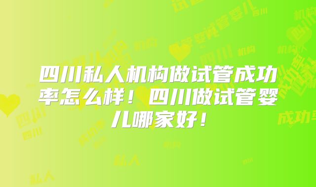四川私人机构做试管成功率怎么样!四川做试管婴儿哪家好!