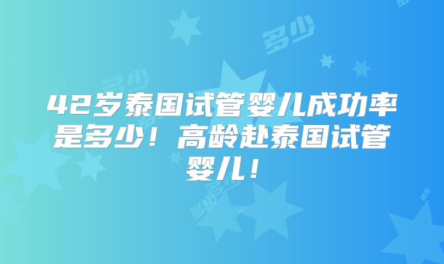 42岁泰国试管婴儿成功率是多少!高龄赴泰国试管婴儿!
