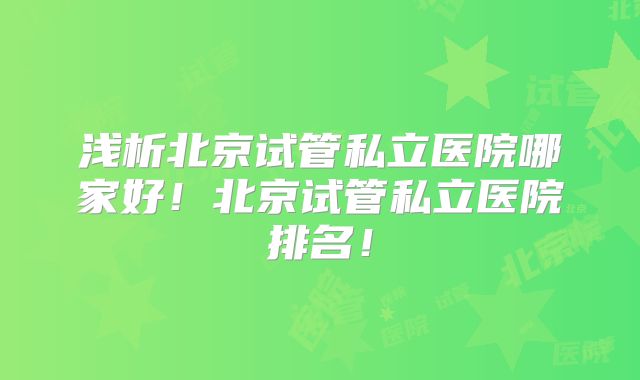 浅析北京试管私立医院哪家好!北京试管私立医院排名!