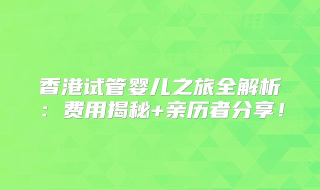 香港试管婴儿之旅全解析：费用揭秘+亲历者分享！