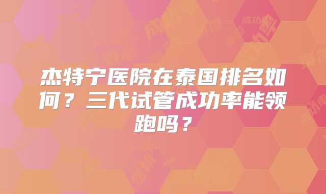 杰特宁医院在泰国排名如何?三代试管成功率能领跑吗?