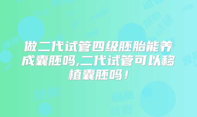 做二代试管四级胚胎能养成囊胚吗,二代试管可以移植囊胚吗！