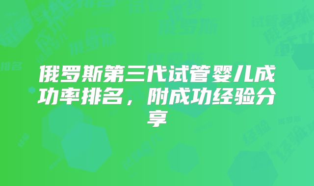 俄罗斯第三代试管婴儿成功率排名，附成功经验分享