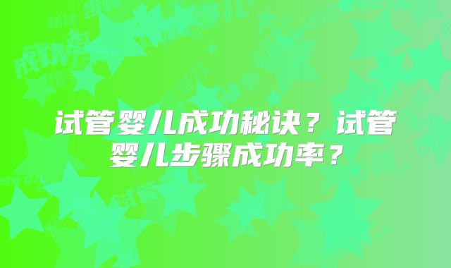 试管婴儿成功秘诀?试管婴儿步骤成功率?