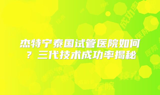 杰特宁泰国试管医院如何?三代技术成功率揭秘