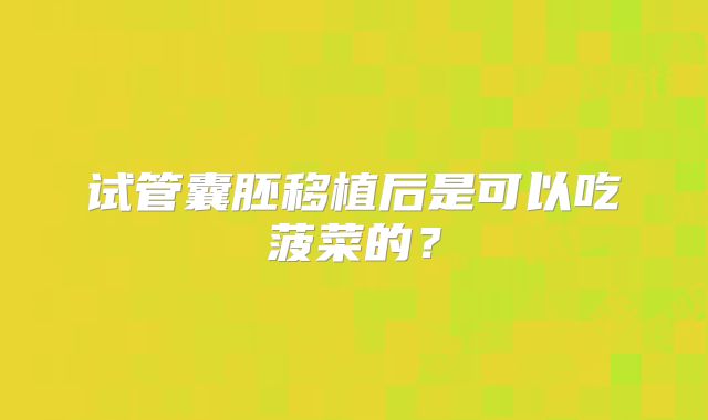 试管囊胚移植后是可以吃菠菜的?