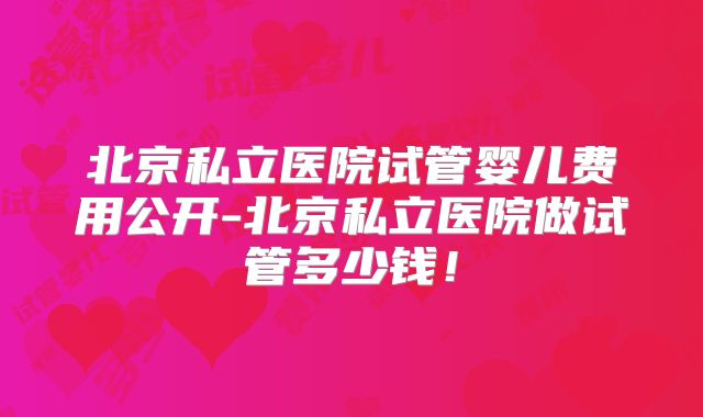北京私立医院试管婴儿费用公开-北京私立医院做试管多少钱!