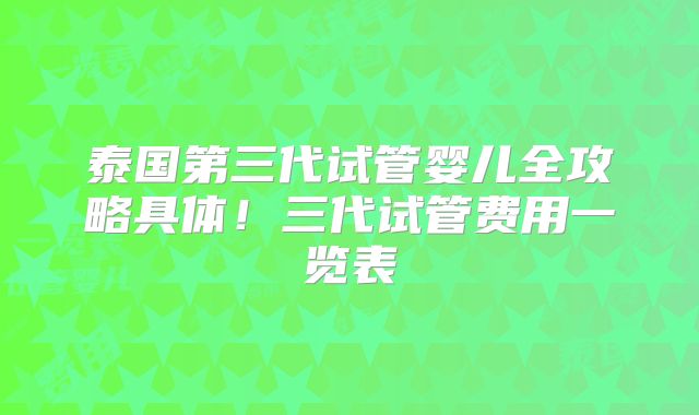 泰国第三代试管婴儿全攻略具体!三代试管费用一览表