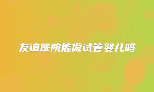 友谊医院能做试管婴儿吗