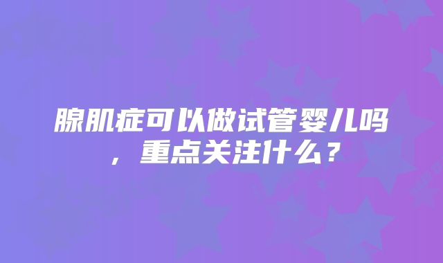 腺肌症可以做试管婴儿吗,重点关注什么?