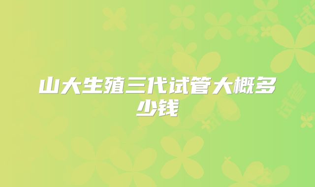 山大生殖三代试管大概多少钱
