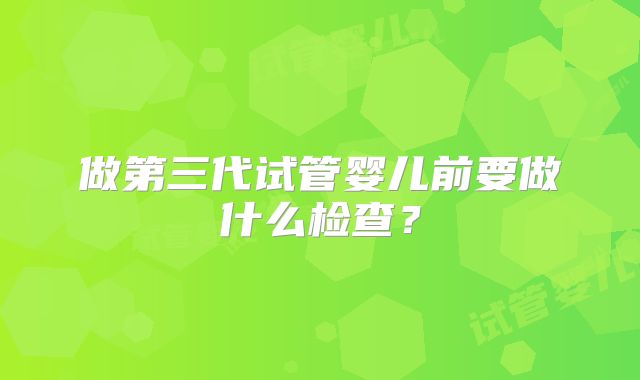 做第三代试管婴儿前要做什么检查？