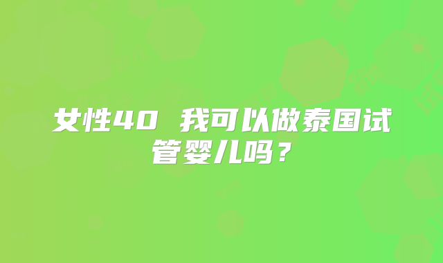 女性40 我可以做泰国试管婴儿吗?