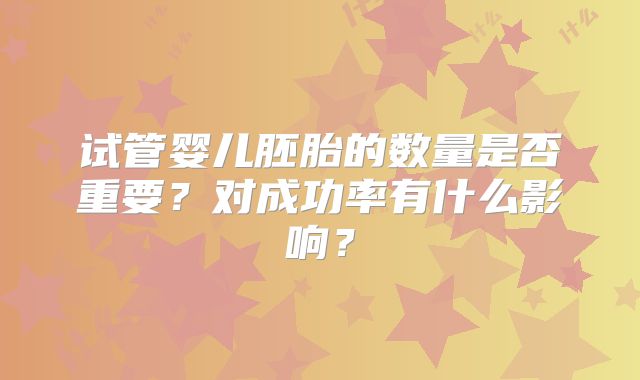 试管婴儿胚胎的数量是否重要?对成功率有什么影响?