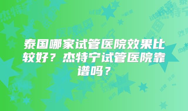 泰国哪家试管医院效果比较好?杰特宁试管医院靠谱吗?